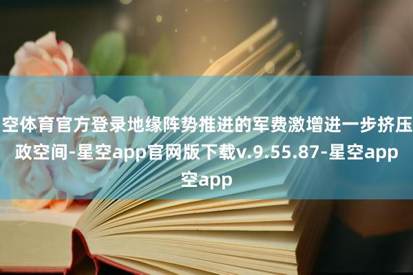 星空体育官方登录地缘阵势推进的军费激增进一步挤压财政空间-星空app官网版下载v.9.55.87-星空app