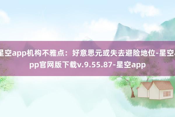 星空app机构不雅点：好意思元或失去避险地位-星空app官网版下载v.9.55.87-星空app