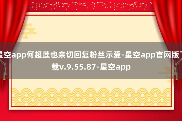 星空app何超莲也亲切回复粉丝示爱-星空app官网版下载v.9.55.87-星空app