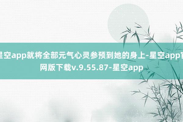 星空app就将全部元气心灵参预到她的身上-星空app官网版下载v.9.55.87-星空app
