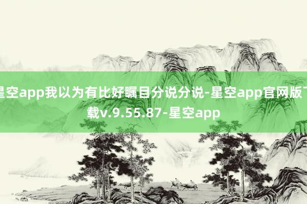 星空app我以为有比好瞩目分说分说-星空app官网版下载v.9.55.87-星空app