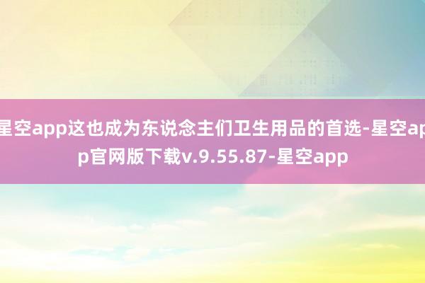 星空app这也成为东说念主们卫生用品的首选-星空app官网版下载v.9.55.87-星空app