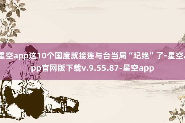 星空app这10个国度就接连与台当局“圮绝”了-星空app官网版下载v.9.55.87-星空app