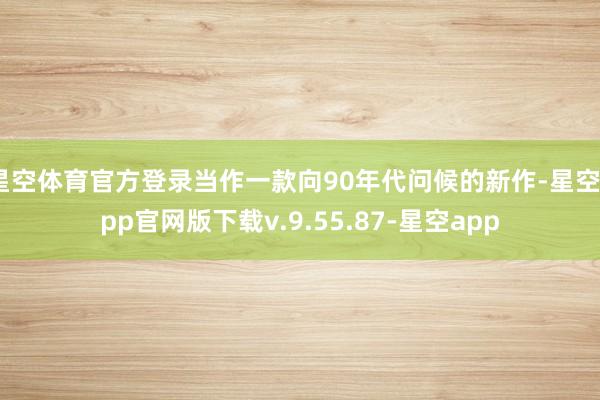 星空体育官方登录当作一款向90年代问候的新作-星空app官网版下载v.9.55.87-星空app