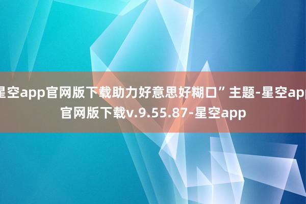 星空app官网版下载助力好意思好糊口”主题-星空app官网版下载v.9.55.87-星空app