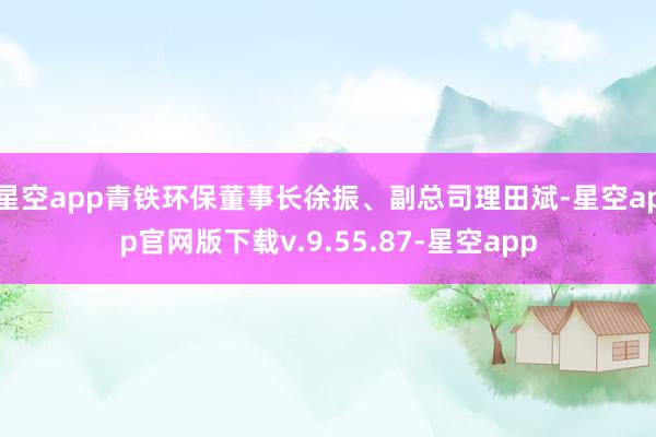 星空app青铁环保董事长徐振、副总司理田斌-星空app官网版下载v.9.55.87-星空app