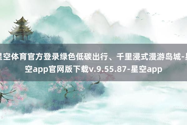 星空体育官方登录绿色低碳出行、千里浸式漫游岛城-星空app官网版下载v.9.55.87-星空app