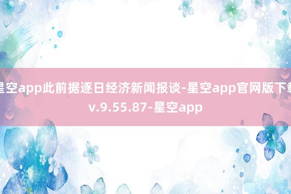 星空app此前据逐日经济新闻报谈-星空app官网版下载v.9.55.87-星空app