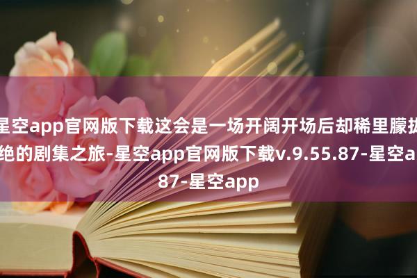 星空app官网版下载这会是一场开阔开场后却稀里朦拢断绝的剧集之旅-星空app官网版下载v.9.55.87-星空app