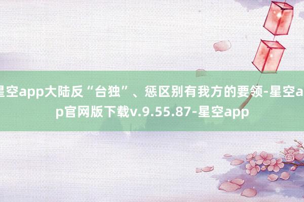 星空app大陆反“台独”、惩区别有我方的要领-星空app官网版下载v.9.55.87-星空app