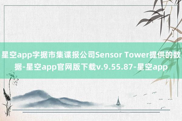 星空app字据市集谍报公司Sensor Tower提供的数据-星空app官网版下载v.9.55.87-星空app
