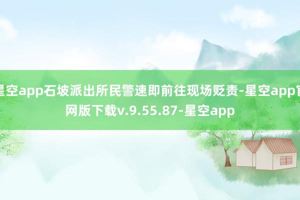 星空app石坡派出所民警速即前往现场贬责-星空app官网版下载v.9.55.87-星空app