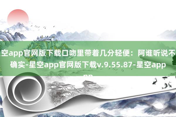 星空app官网版下载口吻里带着几分轻便：阿谁听说不是确实-星空app官网版下载v.9.55.87-星空app