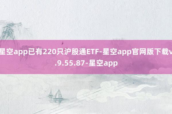 星空app已有220只沪股通ETF-星空app官网版下载v.9.55.87-星空app