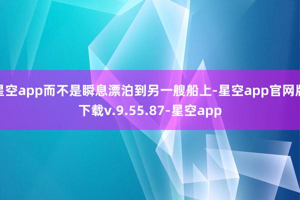 星空app而不是瞬息漂泊到另一艘船上-星空app官网版下载v.9.55.87-星空app