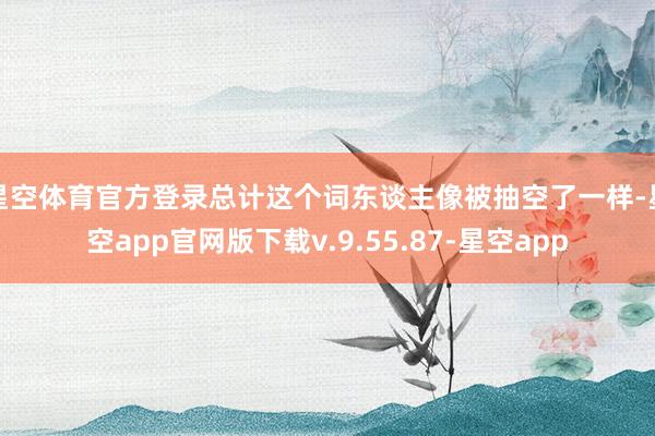 星空体育官方登录总计这个词东谈主像被抽空了一样-星空app官网版下载v.9.55.87-星空app