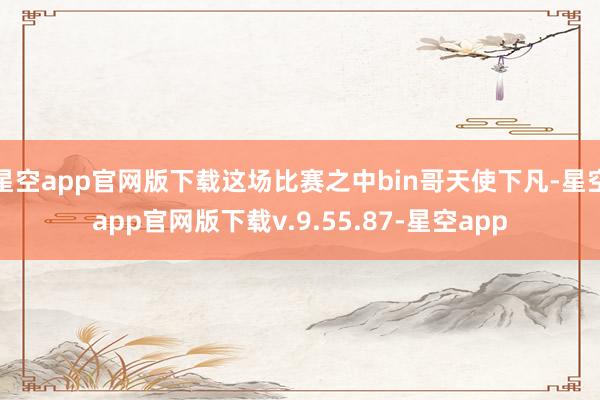 星空app官网版下载这场比赛之中bin哥天使下凡-星空app官网版下载v.9.55.87-星空app