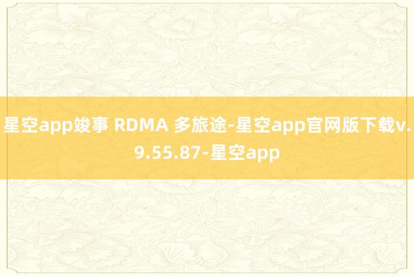 星空app竣事 RDMA 多旅途-星空app官网版下载v.9.55.87-星空app