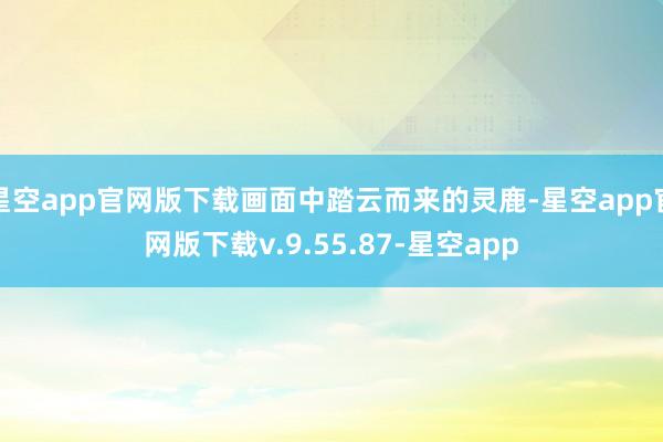 星空app官网版下载画面中踏云而来的灵鹿-星空app官网版下载v.9.55.87-星空app