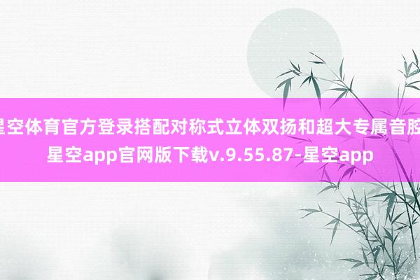星空体育官方登录搭配对称式立体双扬和超大专属音腔-星空app官网版下载v.9.55.87-星空app