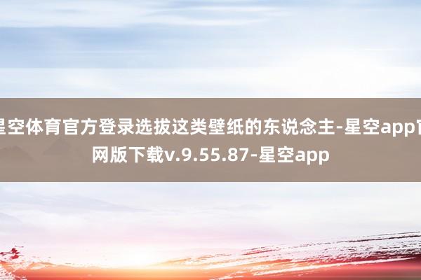 星空体育官方登录选拔这类壁纸的东说念主-星空app官网版下载v.9.55.87-星空app