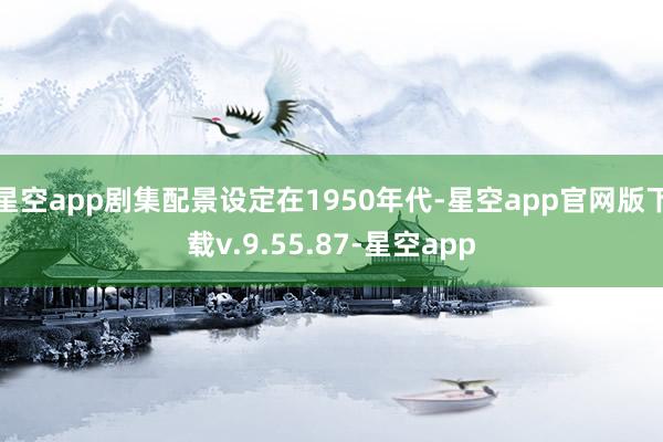 星空app剧集配景设定在1950年代-星空app官网版下载v.9.55.87-星空app