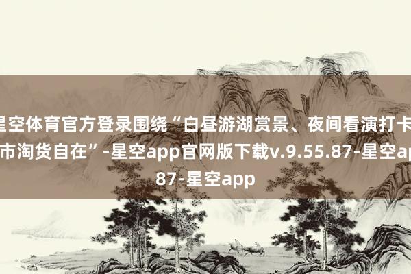 星空体育官方登录围绕“白昼游湖赏景、夜间看演打卡、集市淘货自在”-星空app官网版下载v.9.55.87-星空app