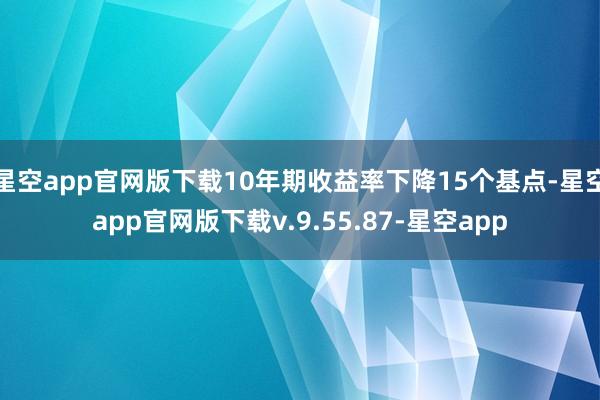 星空app官网版下载10年期收益率下降15个基点-星空app官网版下载v.9.55.87-星空app