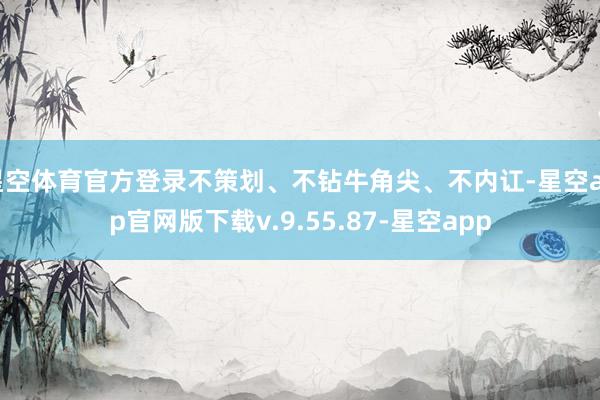 星空体育官方登录不策划、不钻牛角尖、不内讧-星空app官网版下载v.9.55.87-星空app