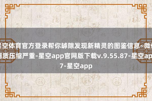 星空体育官方登录帮你罅隙发现新精灵的图鉴信息~微信画质压缩严重-星空app官网版下载v.9.55.87-星空app