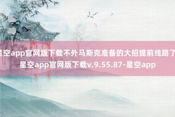 星空app官网版下载不外马斯克准备的大招提前线路了-星空app官网版下载v.9.55.87-星空app