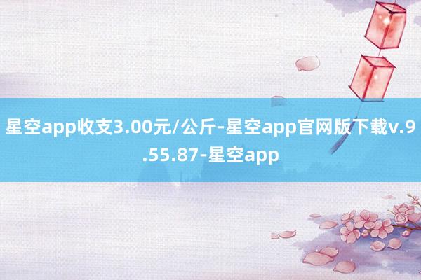星空app收支3.00元/公斤-星空app官网版下载v.9.55.87-星空app