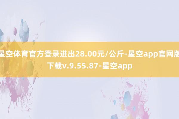 星空体育官方登录进出28.00元/公斤-星空app官网版下载v.9.55.87-星空app