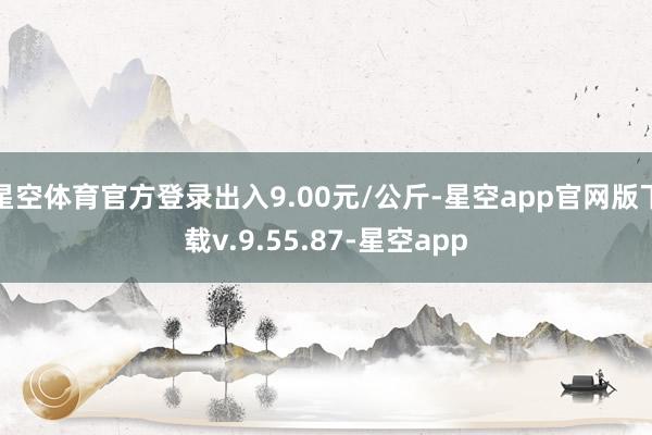星空体育官方登录出入9.00元/公斤-星空app官网版下载v.9.55.87-星空app