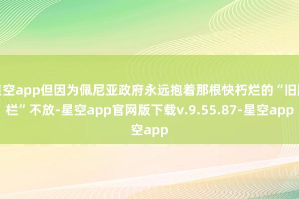 星空app但因为佩尼亚政府永远抱着那根快朽烂的“旧雕栏”不放-星空app官网版下载v.9.55.87-星空app