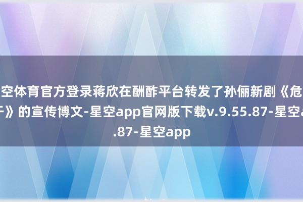 星空体育官方登录蒋欣在酬酢平台转发了孙俪新剧《危机相干》的宣传博文-星空app官网版下载v.9.55.87-星空app