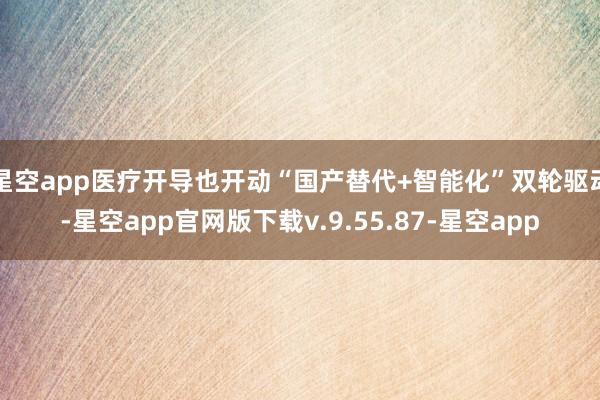 星空app医疗开导也开动“国产替代+智能化”双轮驱动-星空app官网版下载v.9.55.87-星空app