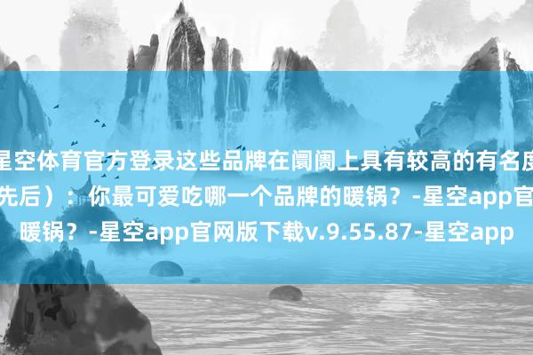 星空体育官方登录这些品牌在阛阓上具有较高的有名度和影响力（排行不分先后）：你最可爱吃哪一个品牌的暖锅？-星空app官网版下载v.9.55.87-星空app