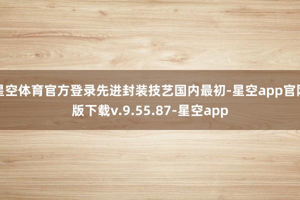 星空体育官方登录先进封装技艺国内最初-星空app官网版下载v.9.55.87-星空app