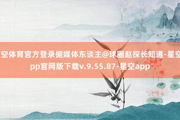 星空体育官方登录据媒体东谈主@球圈赵探长知道-星空app官网版下载v.9.55.87-星空app