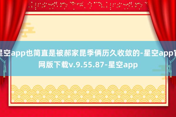 星空app也简直是被郝家昆季俩历久收敛的-星空app官网版下载v.9.55.87-星空app