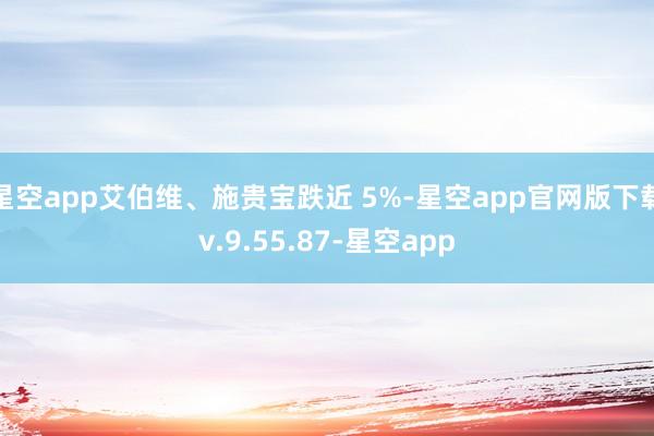 星空app艾伯维、施贵宝跌近 5%-星空app官网版下载v.9.55.87-星空app