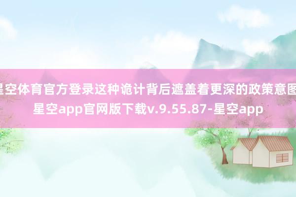 星空体育官方登录这种诡计背后遮盖着更深的政策意图-星空app官网版下载v.9.55.87-星空app