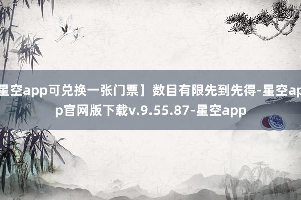星空app可兑换一张门票】数目有限先到先得-星空app官网版下载v.9.55.87-星空app