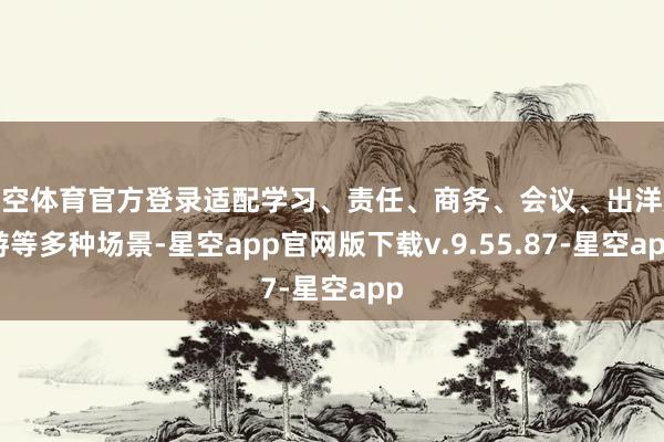 星空体育官方登录适配学习、责任、商务、会议、出洋旅游等多种场景-星空app官网版下载v.9.55.87-星空app