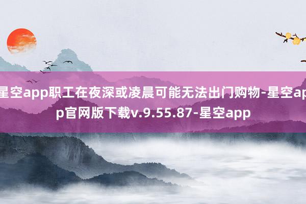 星空app职工在夜深或凌晨可能无法出门购物-星空app官网版下载v.9.55.87-星空app