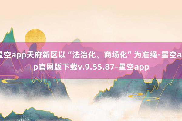 星空app天府新区以“法治化、商场化”为准绳-星空app官网版下载v.9.55.87-星空app