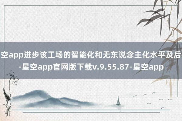 星空app进步该工场的智能化和无东说念主化水平及后果-星空app官网版下载v.9.55.87-星空app