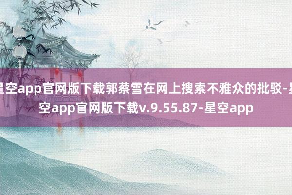 星空app官网版下载郭蔡雪在网上搜索不雅众的批驳-星空app官网版下载v.9.55.87-星空app