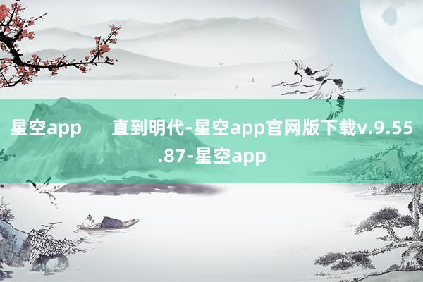 星空app      直到明代-星空app官网版下载v.9.55.87-星空app